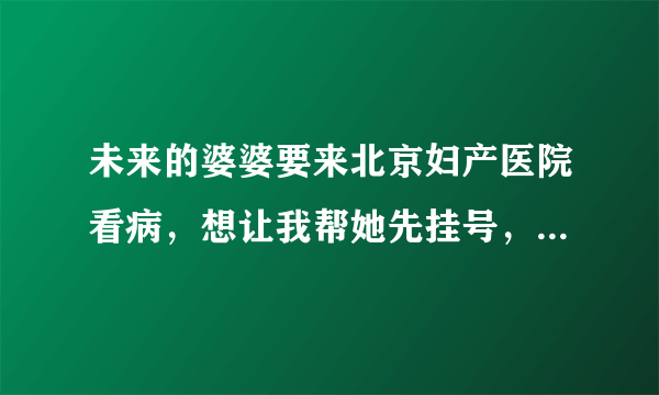 未来的婆婆要来北京妇产医院看病，想让我帮她先挂号，我想问下具体怎么挂号，还有，妇科病应该挂哪个科室