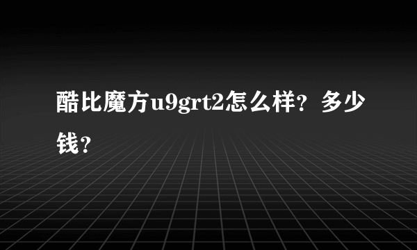 酷比魔方u9grt2怎么样？多少钱？