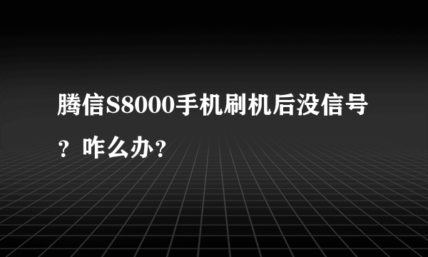 腾信S8000手机刷机后没信号？咋么办？