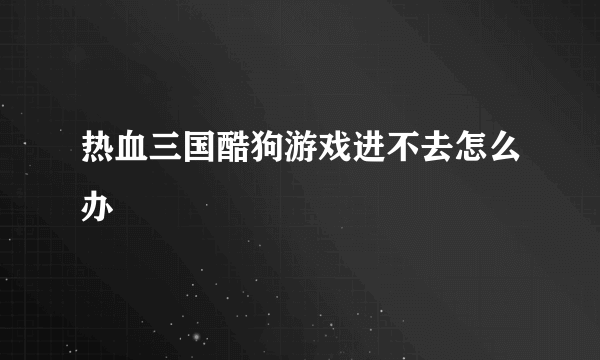 热血三国酷狗游戏进不去怎么办