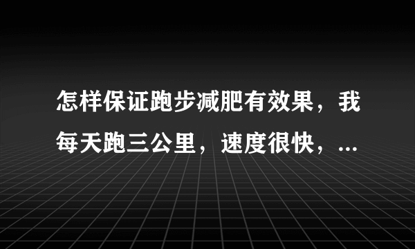 怎样保证跑步减肥有效果，我每天跑三公里，速度很快，也就十三四分钟，听说这样没效果，真的吗？