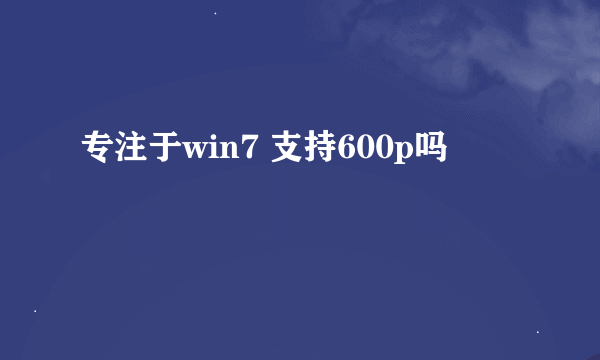 专注于win7 支持600p吗