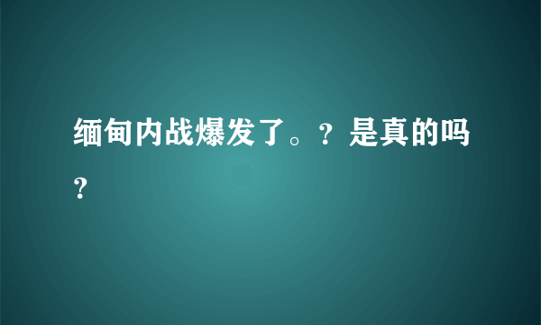 缅甸内战爆发了。？是真的吗？