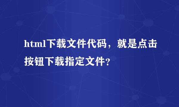 html下载文件代码，就是点击按钮下载指定文件？