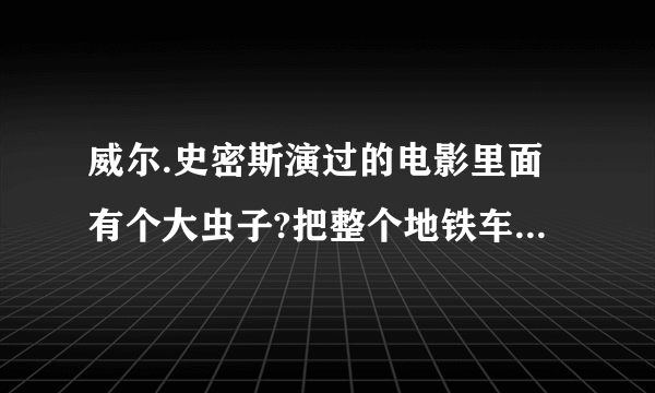 威尔.史密斯演过的电影里面有个大虫子?把整个地铁车一节节吃到肚子里了.这个片子叫什么名字?