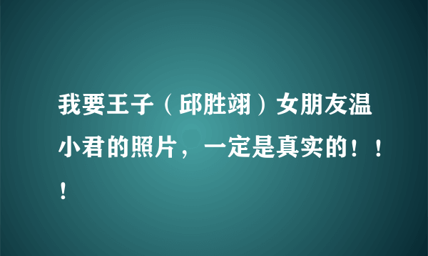 我要王子（邱胜翊）女朋友温小君的照片，一定是真实的！！！