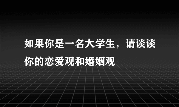 如果你是一名大学生，请谈谈你的恋爱观和婚姻观