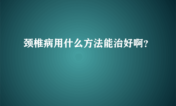 颈椎病用什么方法能治好啊？