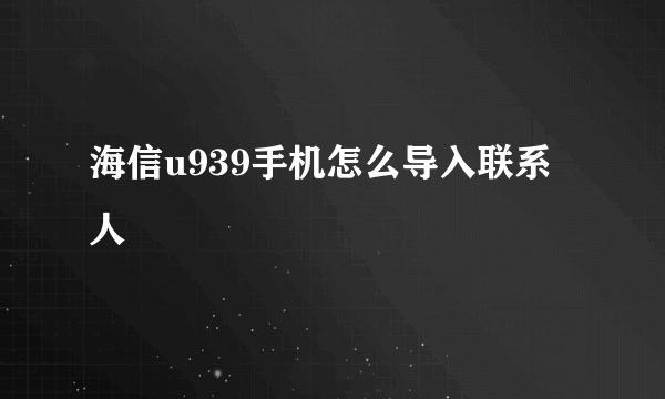 海信u939手机怎么导入联系人