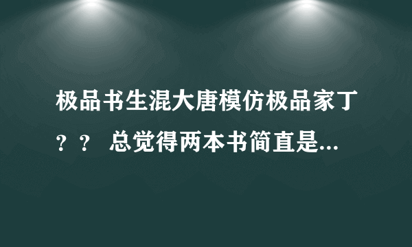 极品书生混大唐模仿极品家丁？？ 总觉得两本书简直是一模一样 到底是不是模仿的啊