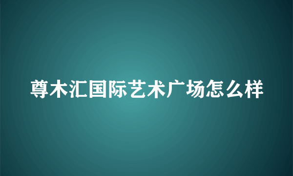 尊木汇国际艺术广场怎么样