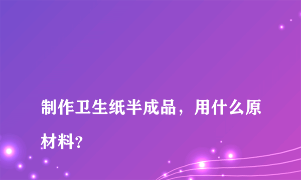 
制作卫生纸半成品，用什么原材料？

