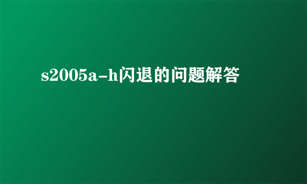 s2005a-h闪退的问题解答