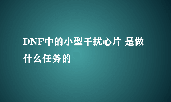 DNF中的小型干扰心片 是做什么任务的