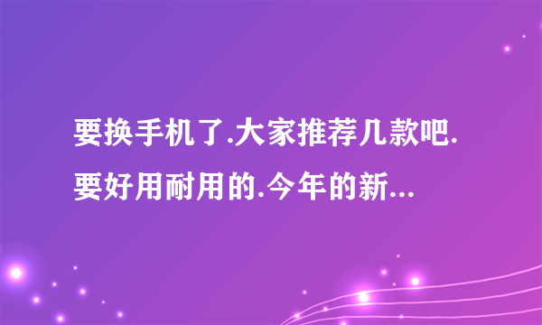 要换手机了.大家推荐几款吧.要好用耐用的.今年的新款..嗯..价位在3000以下.