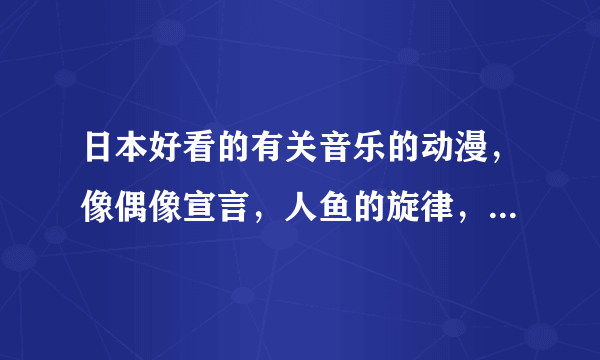 日本好看的有关音乐的动漫，像偶像宣言，人鱼的旋律，偶像公主，寻找满月，轻音少女，一样的，人物可爱