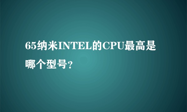 65纳米INTEL的CPU最高是哪个型号？