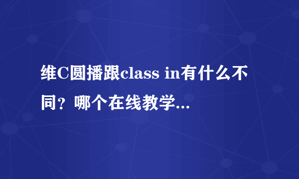 维C圆播跟class in有什么不同？哪个在线教学工具更好？