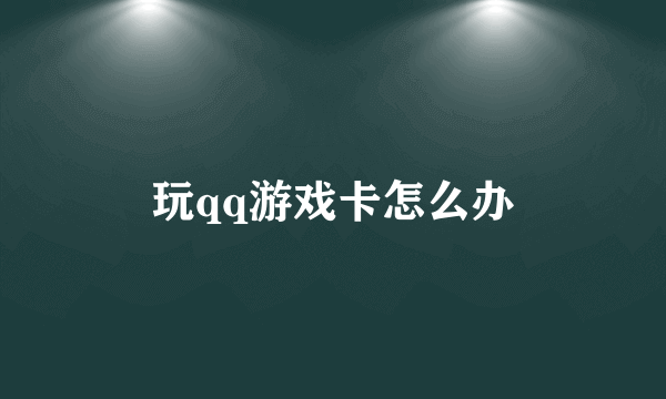 玩qq游戏卡怎么办