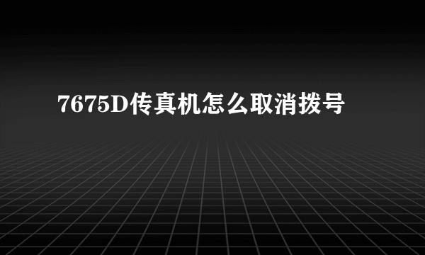 7675D传真机怎么取消拨号