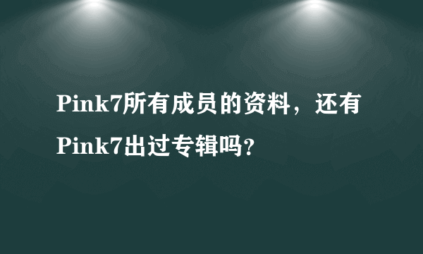 Pink7所有成员的资料，还有Pink7出过专辑吗？