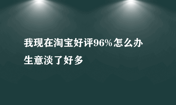 我现在淘宝好评96%怎么办 生意淡了好多