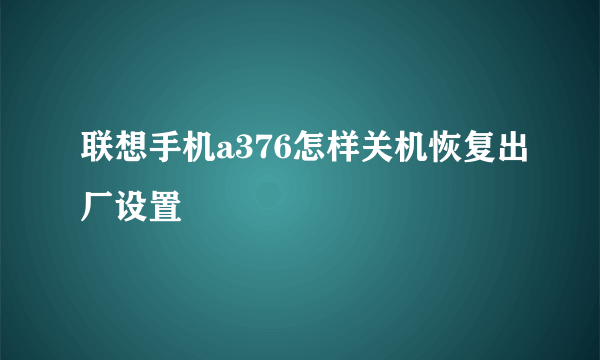 联想手机a376怎样关机恢复出厂设置