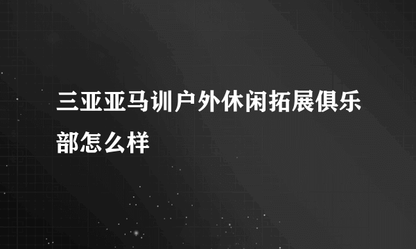 三亚亚马训户外休闲拓展俱乐部怎么样