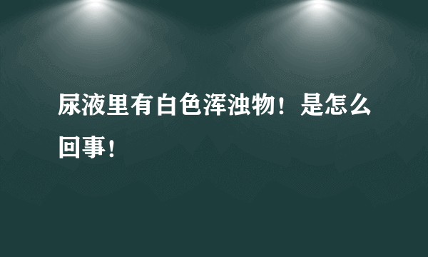 尿液里有白色浑浊物！是怎么回事！