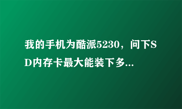 我的手机为酷派5230，问下SD内存卡最大能装下多少GB？知道的告诉我下，谢谢了。。