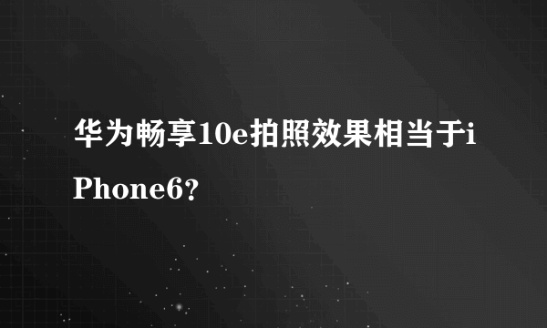 华为畅享10e拍照效果相当于iPhone6？