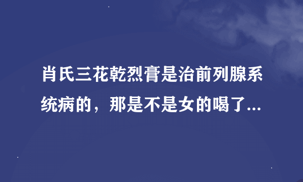 肖氏三花乾烈膏是治前列腺系统病的，那是不是女的喝了就没用了？