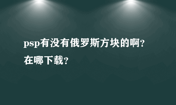 psp有没有俄罗斯方块的啊？在哪下载？