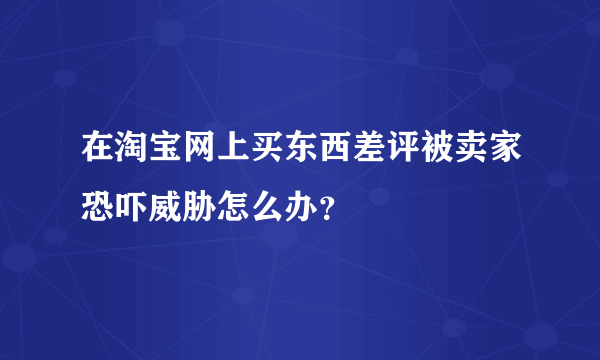 在淘宝网上买东西差评被卖家恐吓威胁怎么办？