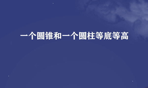 一个圆锥和一个圆柱等底等高