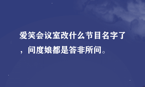 爱笑会议室改什么节目名字了，问度娘都是答非所问。