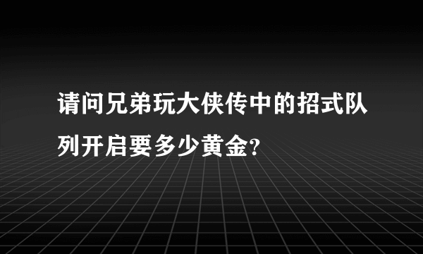 请问兄弟玩大侠传中的招式队列开启要多少黄金？