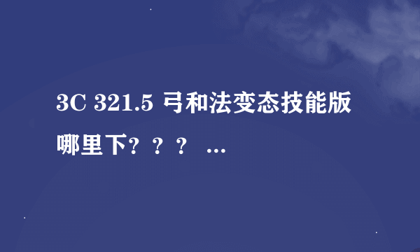 3C 321.5 弓和法变态技能版 哪里下？？？ 我要具体的下载地址！