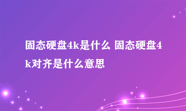 固态硬盘4k是什么 固态硬盘4k对齐是什么意思