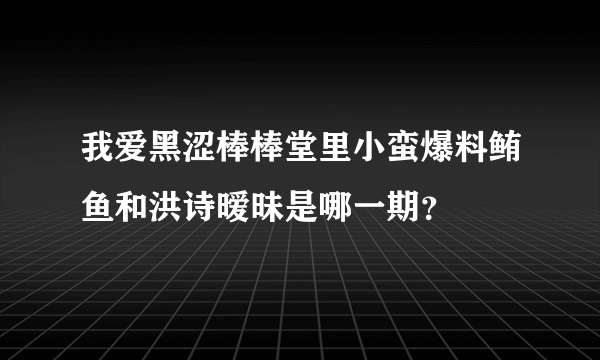 我爱黑涩棒棒堂里小蛮爆料鲔鱼和洪诗暧昧是哪一期？