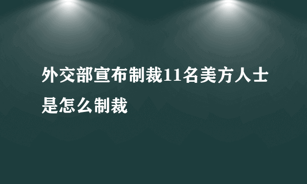 外交部宣布制裁11名美方人士是怎么制裁