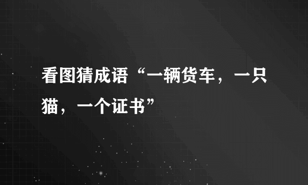 看图猜成语“一辆货车，一只猫，一个证书”