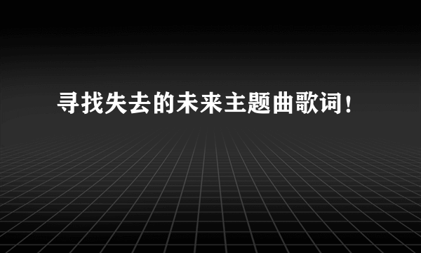 寻找失去的未来主题曲歌词！