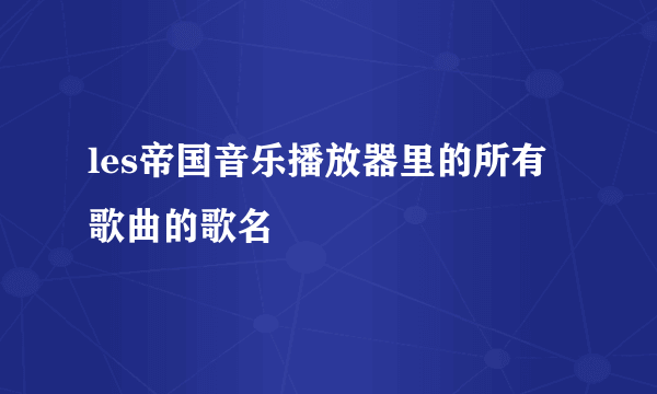 les帝国音乐播放器里的所有歌曲的歌名