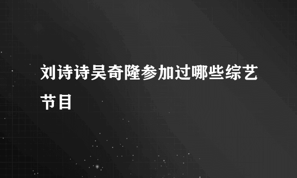 刘诗诗吴奇隆参加过哪些综艺节目