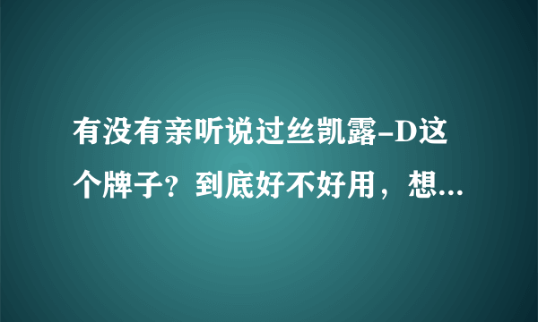 有没有亲听说过丝凯露-D这个牌子？到底好不好用，想买一套给我男朋友，他头屑挺多的~