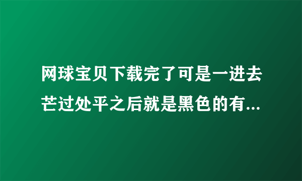 网球宝贝下载完了可是一进去芒过处平之后就是黑色的有音乐但是动画像闪图，根本看不清...要怎么办啊