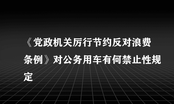 《党政机关厉行节约反对浪费条例》对公务用车有何禁止性规定