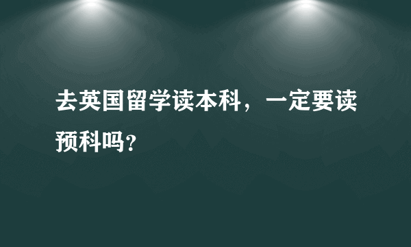 去英国留学读本科，一定要读预科吗？