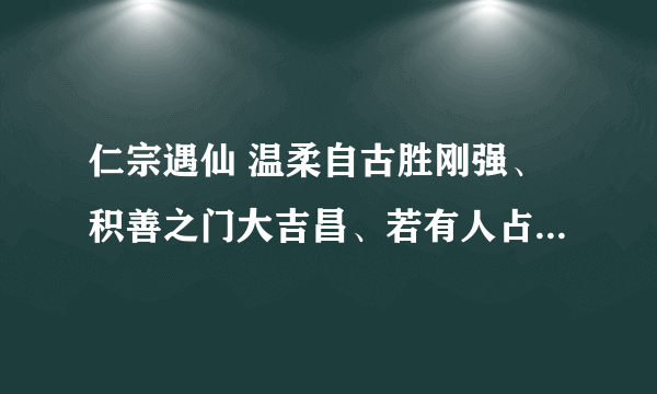 仁宗遇仙 温柔自古胜刚强、积善之门大吉昌、若有人占此卦、宛如正渴遇琼浆！